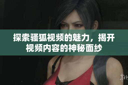 探索骚狐视频的魅力，揭开视频内容的神秘面纱