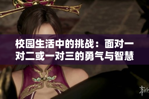 校园生活中的挑战：面对一对二或一对三的勇气与智慧
