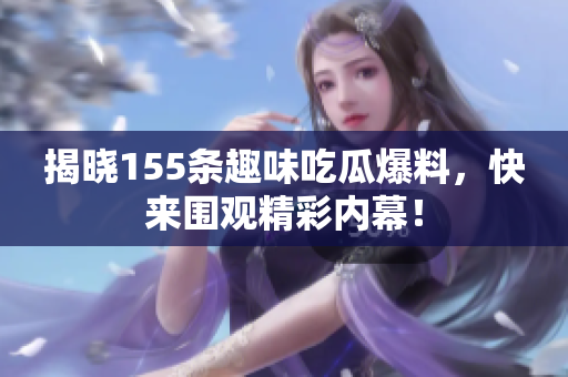 揭晓155条趣味吃瓜爆料，快来围观精彩内幕！
