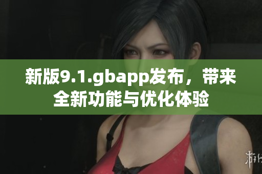 新版9.1.gbapp发布，带来全新功能与优化体验