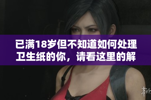 已满18岁但不知道如何处理卫生纸的你，请看这里的解决方案