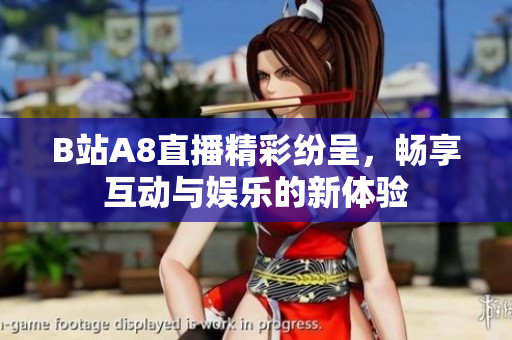 B站A8直播精彩纷呈，畅享互动与娱乐的新体验