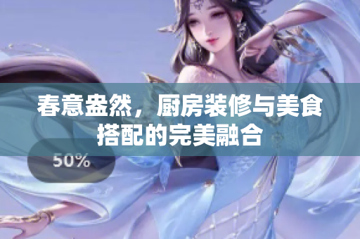 春意盎然，厨房装修与美食搭配的完美融合