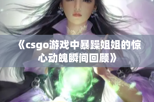 《csgo游戏中暴躁姐姐的惊心动魄瞬间回顾》