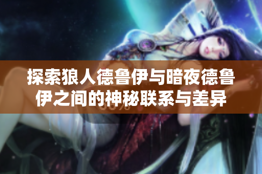 探索狼人德鲁伊与暗夜德鲁伊之间的神秘联系与差异