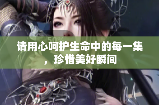 请用心呵护生命中的每一集，珍惜美好瞬间