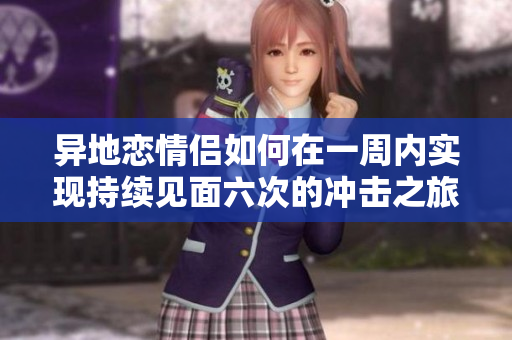 异地恋情侣如何在一周内实现持续见面六次的冲击之旅