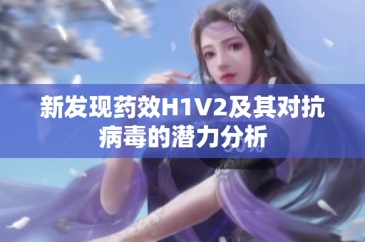 新发现药效H1V2及其对抗病毒的潜力分析