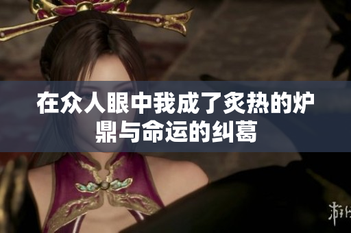 在众人眼中我成了炙热的炉鼎与命运的纠葛