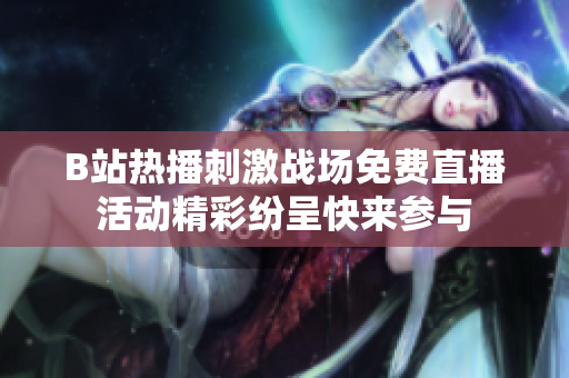 B站热播刺激战场免费直播活动精彩纷呈快来参与