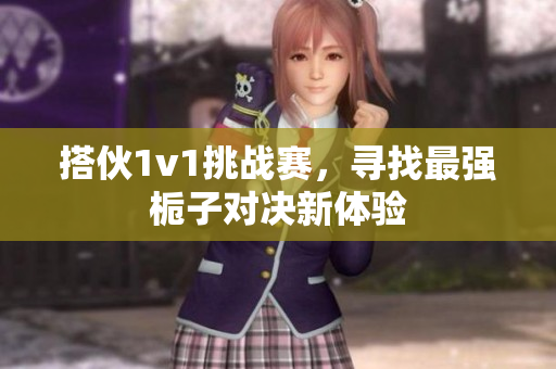 搭伙1v1挑战赛，寻找最强栀子对决新体验