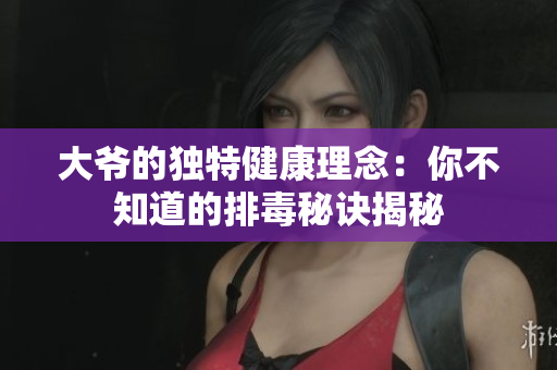 大爷的独特健康理念：你不知道的排毒秘诀揭秘