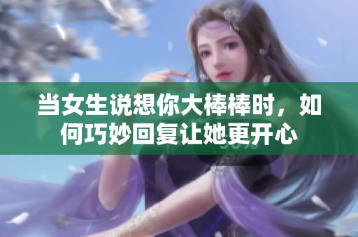 当女生说想你大棒棒时，如何巧妙回复让她更开心