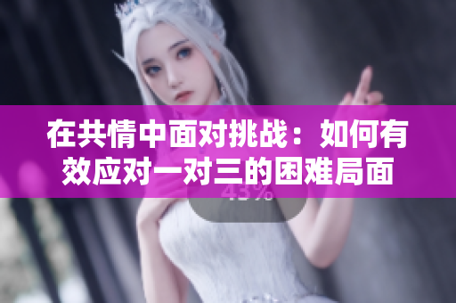 在共情中面对挑战：如何有效应对一对三的困难局面