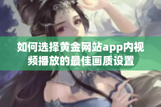 如何选择黄金网站app内视频播放的最佳画质设置