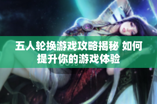 五人轮换游戏攻略揭秘 如何提升你的游戏体验