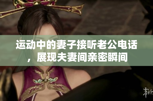 运动中的妻子接听老公电话，展现夫妻间亲密瞬间