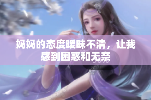 妈妈的态度暧昧不清，让我感到困惑和无奈