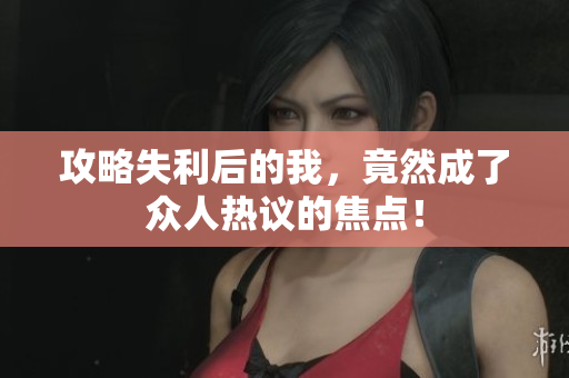 攻略失利后的我，竟然成了众人热议的焦点！