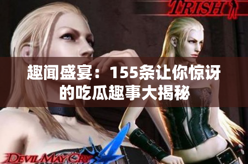 趣闻盛宴：155条让你惊讶的吃瓜趣事大揭秘