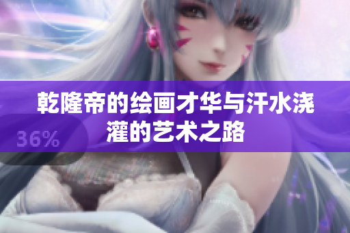 乾隆帝的绘画才华与汗水浇灌的艺术之路