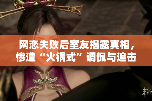 网恋失败后室友揭露真相，惨遭“火锅式”调侃与追击