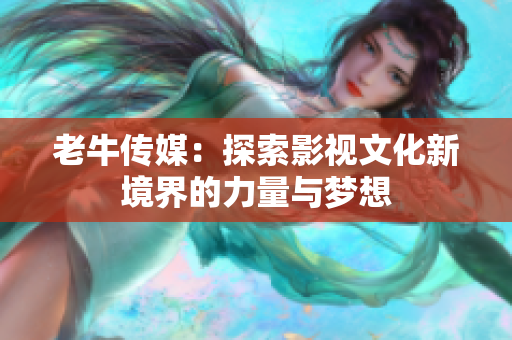老牛传媒：探索影视文化新境界的力量与梦想