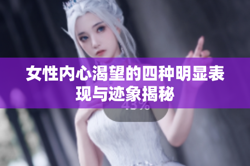 女性内心渴望的四种明显表现与迹象揭秘