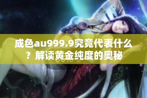 成色au999.9究竟代表什么？解读黄金纯度的奥秘