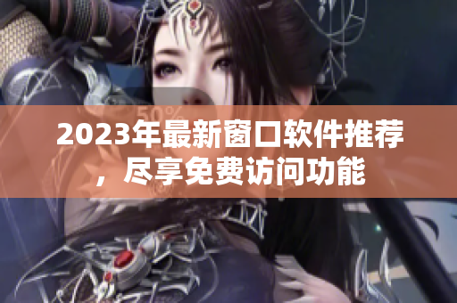 2023年最新窗口软件推荐，尽享免费访问功能