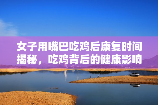 女子用嘴巴吃鸡后康复时间揭秘，吃鸡背后的健康影响分析