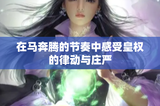 在马奔腾的节奏中感受皇权的律动与庄严