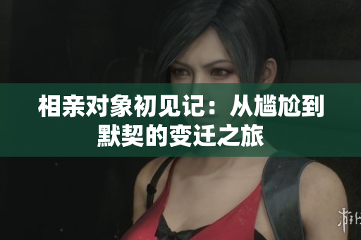 相亲对象初见记：从尴尬到默契的变迁之旅