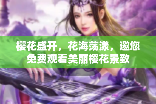 樱花盛开，花海荡漾，邀您免费观看美丽樱花景致