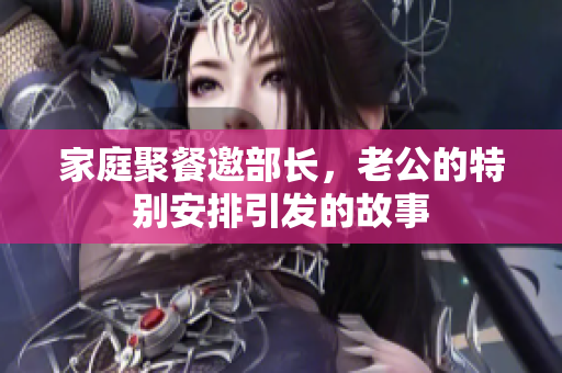 家庭聚餐邀部长，老公的特别安排引发的故事