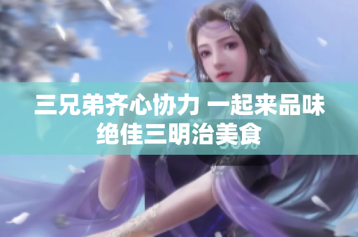 三兄弟齐心协力 一起来品味绝佳三明治美食