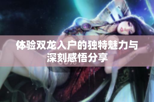 体验双龙入户的独特魅力与深刻感悟分享