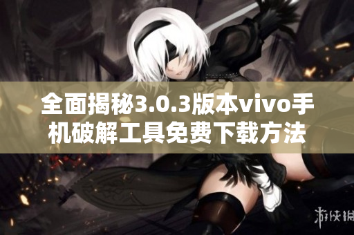 全面揭秘3.0.3版本vivo手机破解工具免费下载方法