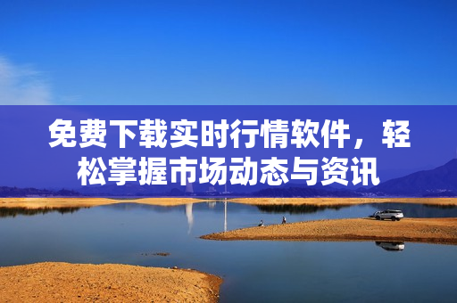 免费下载实时行情软件，轻松掌握市场动态与资讯