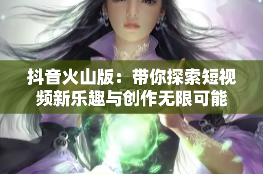 抖音火山版：带你探索短视频新乐趣与创作无限可能