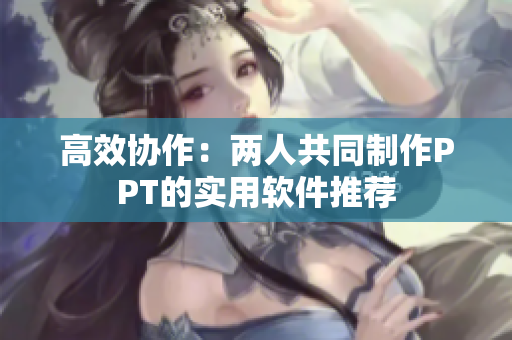 高效协作：两人共同制作PPT的实用软件推荐