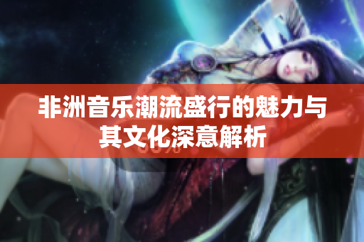 非洲音乐潮流盛行的魅力与其文化深意解析