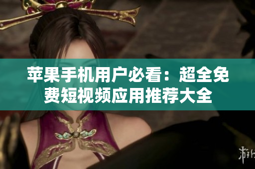 苹果手机用户必看：超全免费短视频应用推荐大全