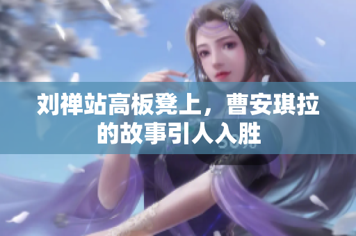 刘禅站高板凳上，曹安琪拉的故事引人入胜