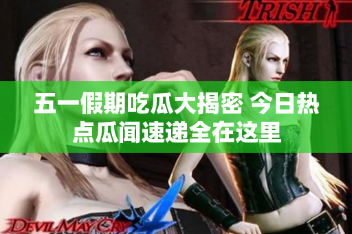 五一假期吃瓜大揭密 今日热点瓜闻速递全在这里
