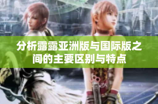 分析露露亚洲版与国际版之间的主要区别与特点