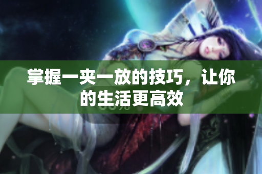 掌握一夹一放的技巧，让你的生活更高效