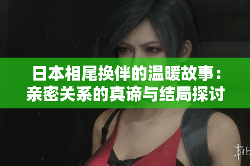日本相尾换伴的温暖故事：亲密关系的真谛与结局探讨