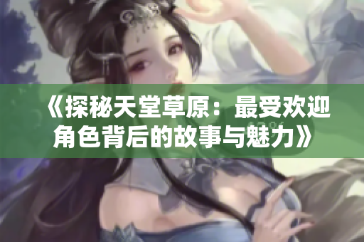 《探秘天堂草原：最受欢迎角色背后的故事与魅力》
