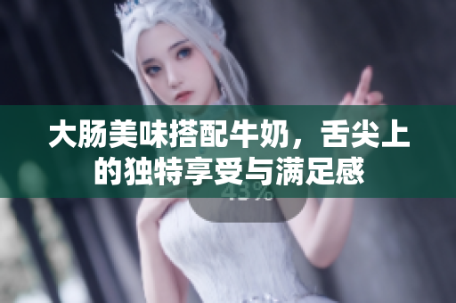 大肠美味搭配牛奶，舌尖上的独特享受与满足感